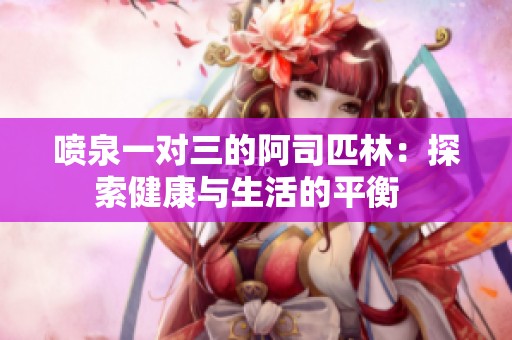 喷泉一对三的阿司匹林：探索健康与生活的平衡  