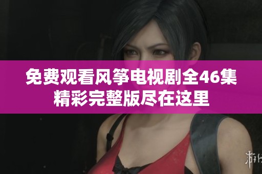 免费观看风筝电视剧全46集精彩完整版尽在这里
