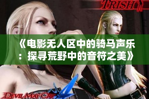 《电影无人区中的骑马声乐：探寻荒野中的音符之美》