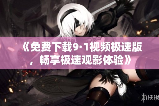 《免费下载9·1视频极速版，畅享极速观影体验》