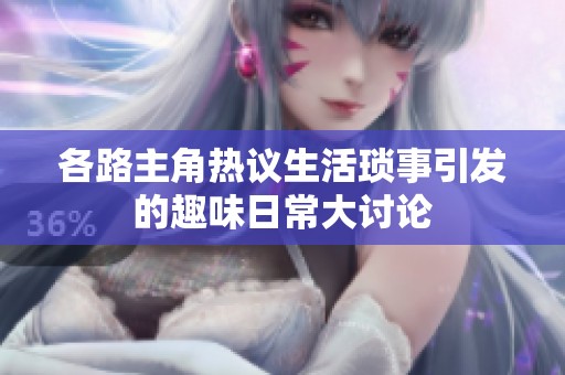 各路主角热议生活琐事引发的趣味日常大讨论