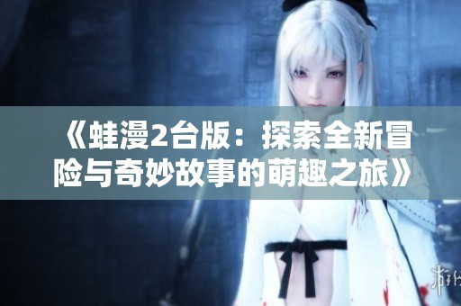 《蛙漫2台版：探索全新冒险与奇妙故事的萌趣之旅》