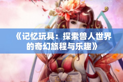 《记忆玩具：探索兽人世界的奇幻旅程与乐趣》