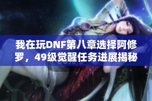 我在玩DNF第八章选择阿修罗，49级觉醒任务进展揭秘