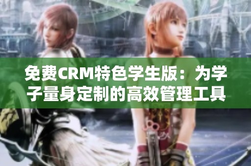 免费CRM特色学生版：为学子量身定制的高效管理工具
