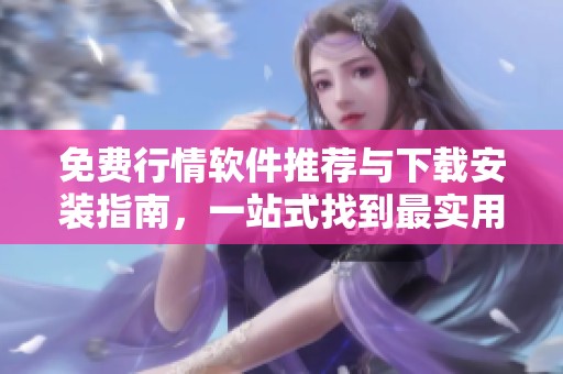 免费行情软件推荐与下载安装指南，一站式找到最实用工具