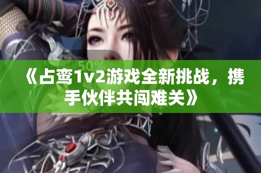 《占鸾1v2游戏全新挑战，携手伙伴共闯难关》