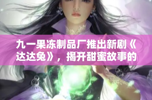 九一果冻制品厂推出新剧《达达兔》，揭开甜蜜故事的序幕