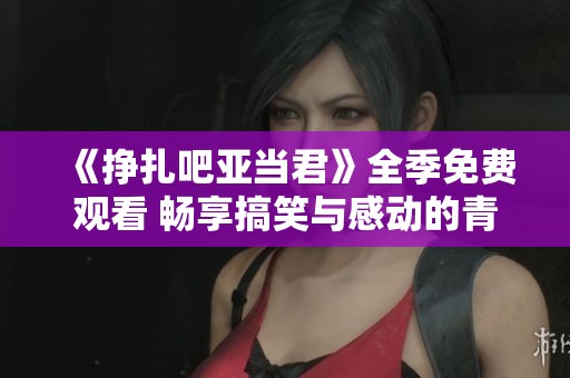 《挣扎吧亚当君》全季免费观看 畅享搞笑与感动的青春故事