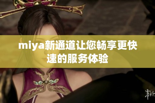 miya新通道让您畅享更快速的服务体验