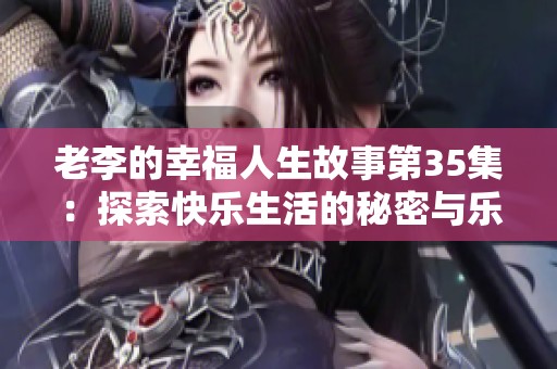 老李的幸福人生故事第35集：探索快乐生活的秘密与乐趣