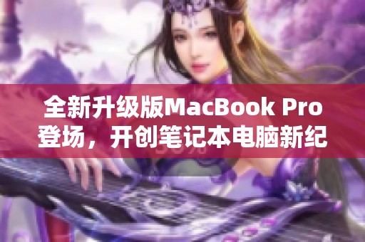 全新升级版MacBook Pro登场，开创笔记本电脑新纪元！