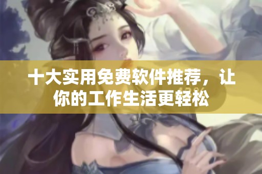 十大实用免费软件推荐，让你的工作生活更轻松