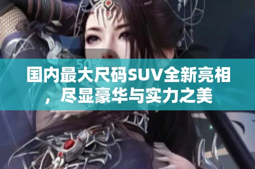 国内最大尺码SUV全新亮相，尽显豪华与实力之美