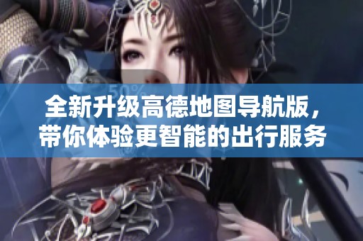 全新升级高德地图导航版，带你体验更智能的出行服务