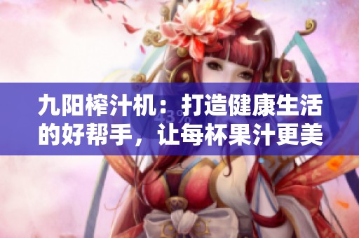 九阳榨汁机：打造健康生活的好帮手，让每杯果汁更美味