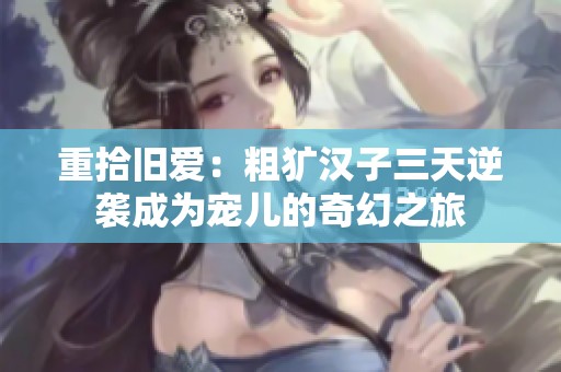 重拾旧爱：粗犷汉子三天逆袭成为宠儿的奇幻之旅