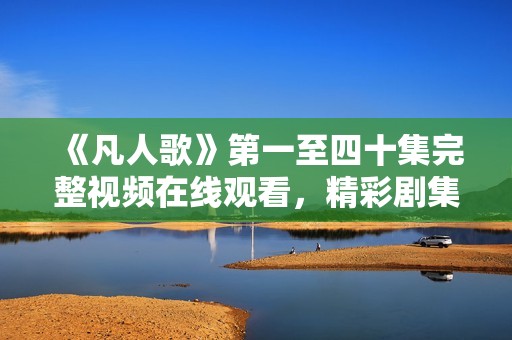 《凡人歌》第一至四十集完整视频在线观看，精彩剧集不容错过