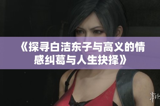 《探寻白洁东子与高义的情感纠葛与人生抉择》