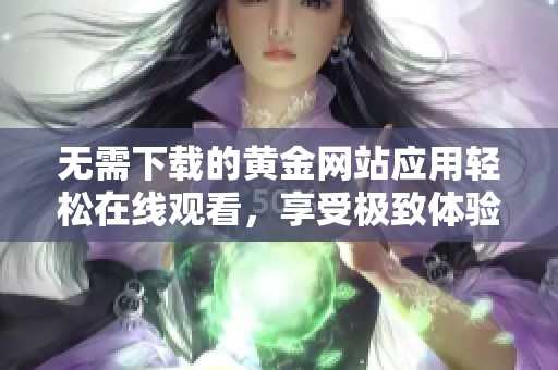 无需下载的黄金网站应用轻松在线观看，享受极致体验