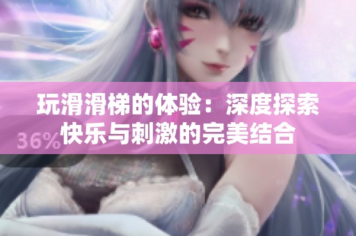 玩滑滑梯的体验：深度探索快乐与刺激的完美结合