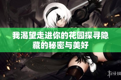 我渴望走进你的花园探寻隐藏的秘密与美好