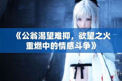 《公翁渴望难抑，欲望之火重燃中的情感斗争》