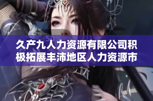 久产九人力资源有限公司积极拓展丰沛地区人力资源市场
