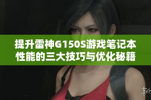 提升雷神G150S游戏笔记本性能的三大技巧与优化秘籍