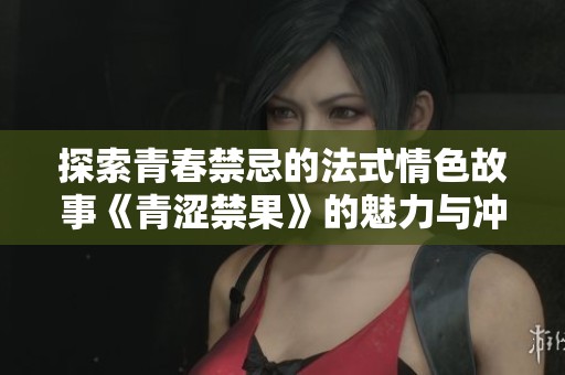 探索青春禁忌的法式情色故事《青涩禁果》的魅力与冲击