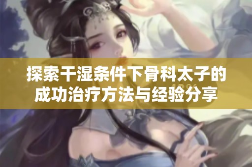 探索干湿条件下骨科太子的成功治疗方法与经验分享