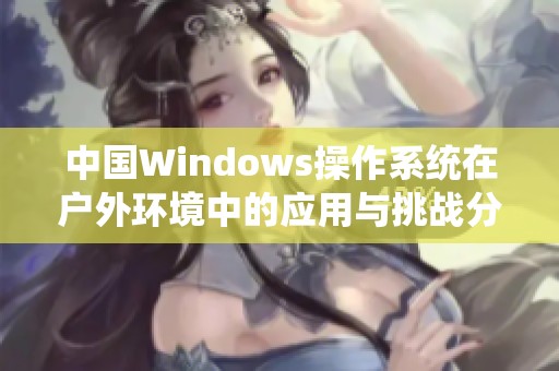 中国Windows操作系统在户外环境中的应用与挑战分析