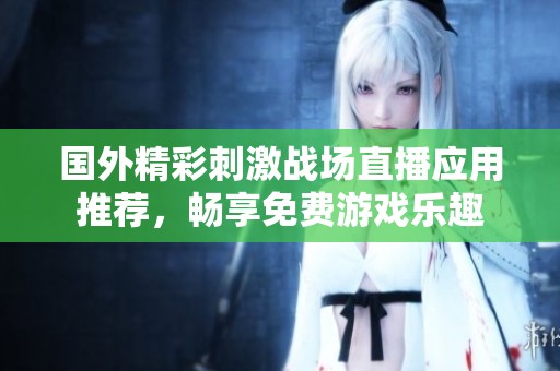 国外精彩刺激战场直播应用推荐，畅享免费游戏乐趣