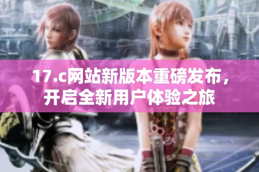 17.c网站新版本重磅发布，开启全新用户体验之旅