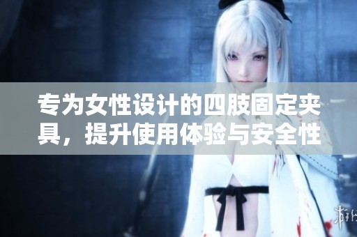 专为女性设计的四肢固定夹具，提升使用体验与安全性