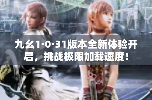 九幺1·0·31版本全新体验开启，挑战极限加载速度！