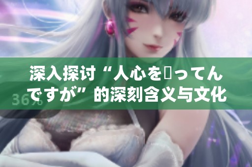 深入探讨“人心を掻ってんですが”的深刻含义与文化背景