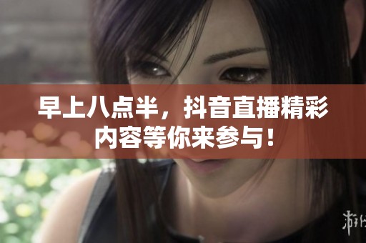 早上八点半，抖音直播精彩内容等你来参与！