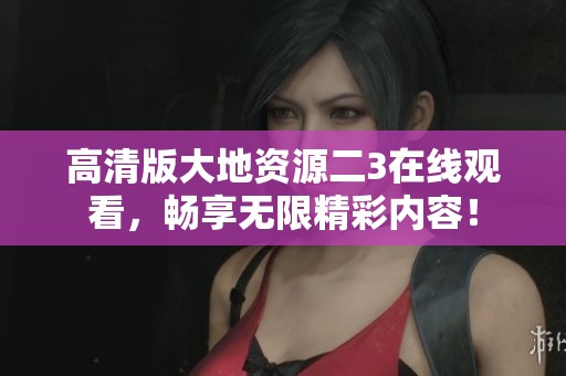 高清版大地资源二3在线观看，畅享无限精彩内容！