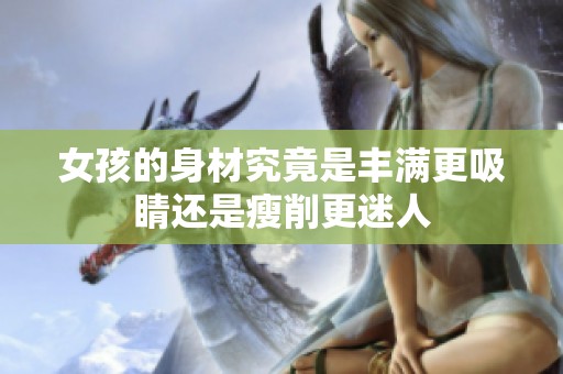 女孩的身材究竟是丰满更吸睛还是瘦削更迷人