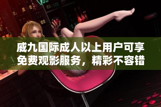威九国际成人以上用户可享免费观影服务，精彩不容错过！