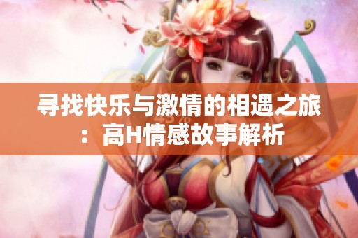 寻找快乐与激情的相遇之旅：高H情感故事解析
