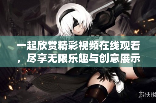一起欣赏精彩视频在线观看，尽享无限乐趣与创意展示