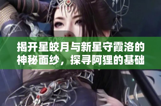 揭开星皎月与新星守霞洛的神秘面纱，探寻阿狸的基础名人堂魅力