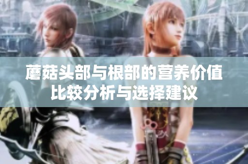 蘑菇头部与根部的营养价值比较分析与选择建议
