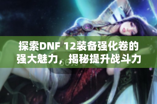 探索DNF 12装备强化卷的强大魅力，揭秘提升战斗力的秘密武器