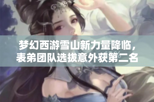 梦幻西游雪山新力量降临，表弟团队选拔意外获第二名！