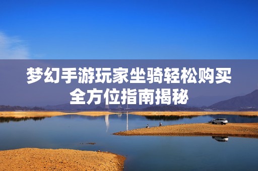 梦幻手游玩家坐骑轻松购买全方位指南揭秘