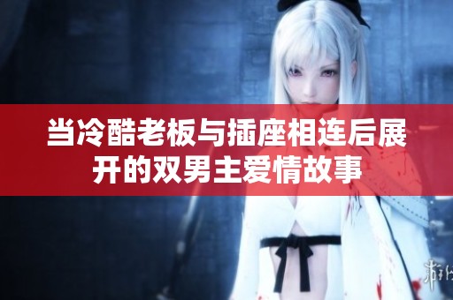 当冷酷老板与插座相连后展开的双男主爱情故事