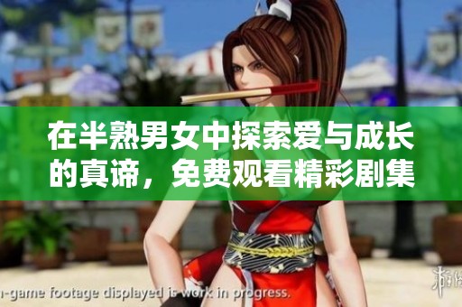 在半熟男女中探索爱与成长的真谛，免费观看精彩剧集
